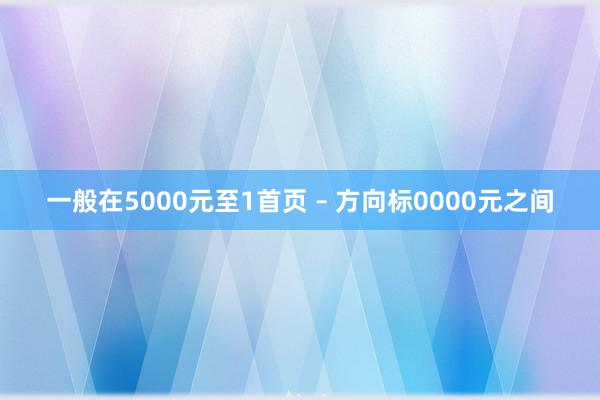 一般在5000元至1首页 – 方向标0000元之间